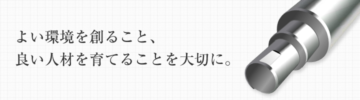 よい環境を創ること、良い人材を育てることを大切に。